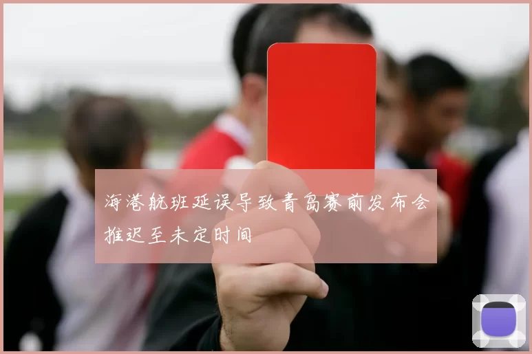 海港航班延误导致青岛赛前发布会推迟至未定时间