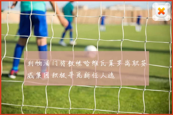 利物浦门将教练哈维瓦莱罗离职芬威集团积极寻觅新任人选