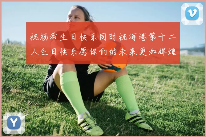 祝杨希生日快乐同时祝海港第十二人生日快乐愿你们的未来更加辉煌绚烂