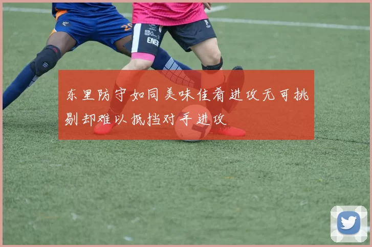 东里防守如同美味佳肴进攻无可挑剔却难以抵挡对手进攻