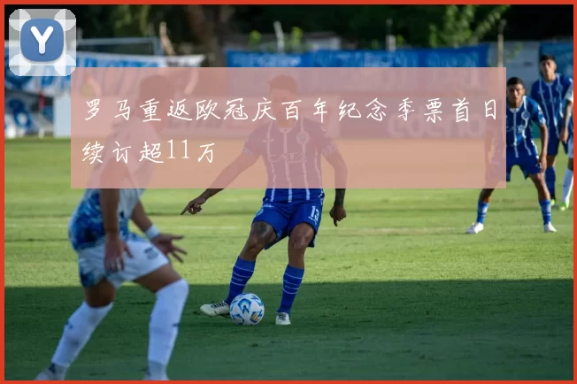 罗马重返欧冠庆百年纪念季票首日续订超11万