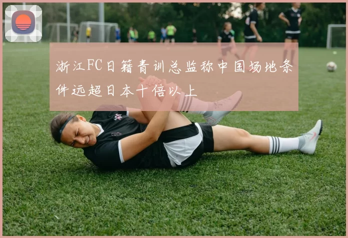 浙江FC日籍青训总监称中国场地条件远超日本十倍以上
