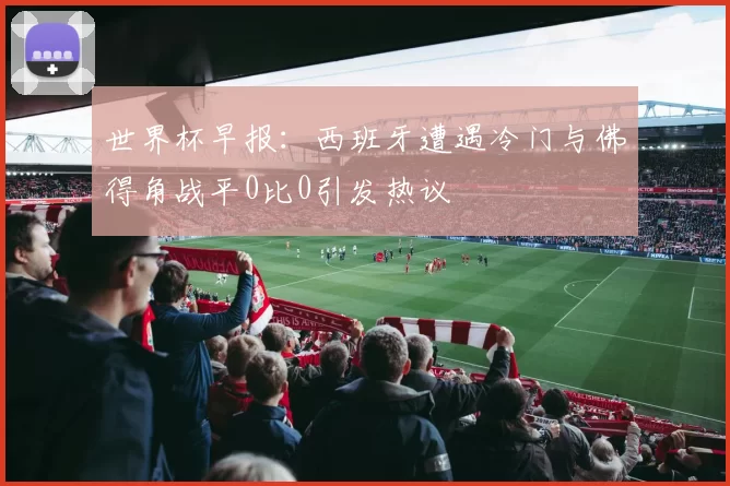 世界杯早报：西班牙遭遇冷门与佛得角战平0比0引发热议